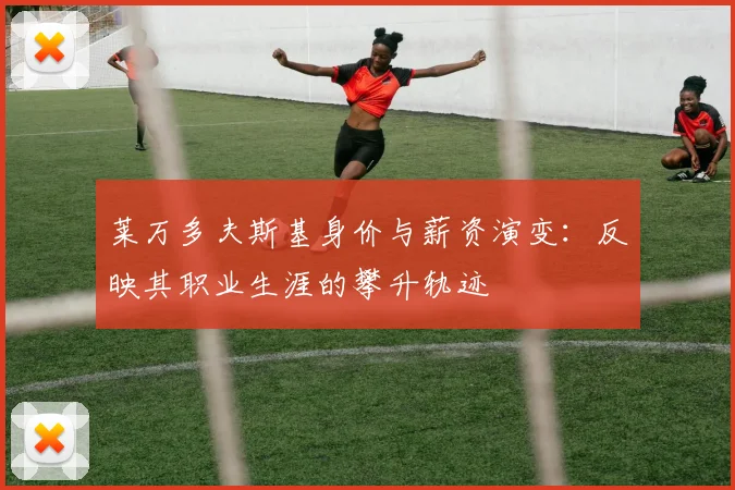 莱万多夫斯基身价与薪资演变：反映其职业生涯的攀升轨迹