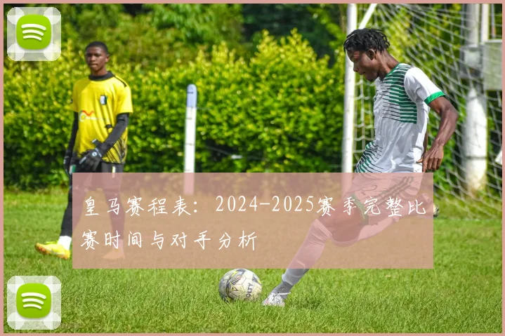皇马赛程表：2024-2025赛季完整比赛时间与对手分析