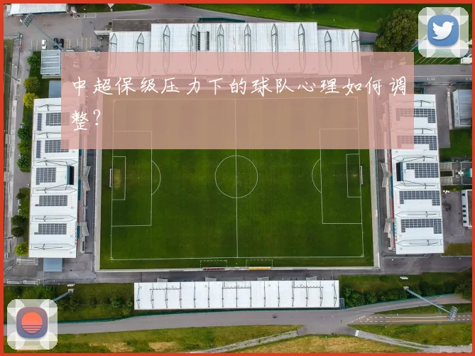 中超保级压力下的球队心理如何调整？