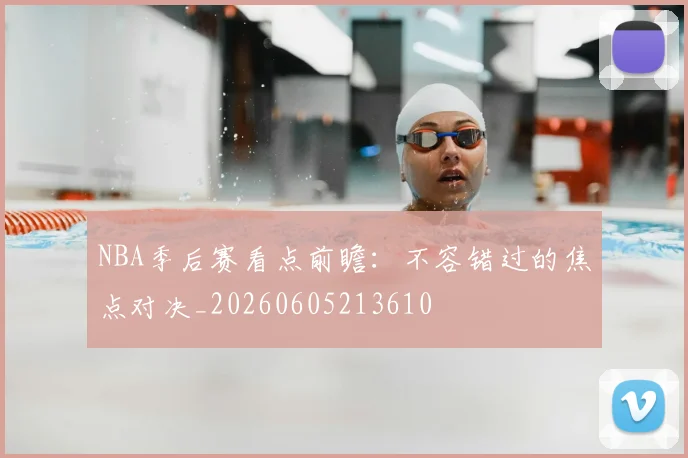 NBA季后赛看点前瞻：不容错过的焦点对决_20260605213610