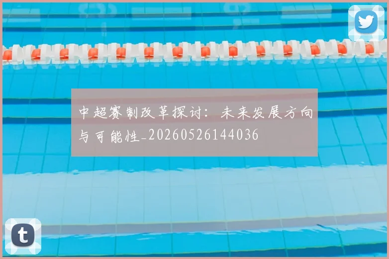中超赛制改革探讨：未来发展方向与可能性_20260526144036