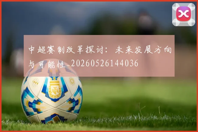 中超赛制改革探讨：未来发展方向与可能性_20260526144036