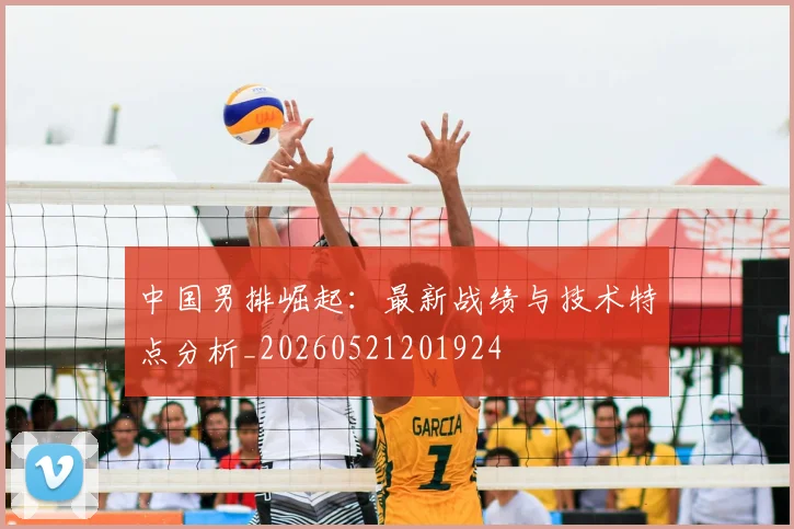 中国男排崛起：最新战绩与技术特点分析_20260521201924