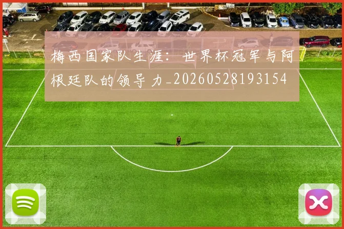 梅西国家队生涯：世界杯冠军与阿根廷队的领导力_20260528193154