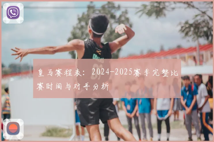 皇马赛程表：2024-2025赛季完整比赛时间与对手分析