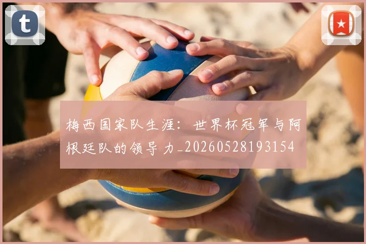 梅西国家队生涯：世界杯冠军与阿根廷队的领导力_20260528193154