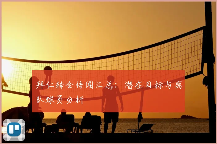 拜仁转会传闻汇总:潜在目标与离队球员分析