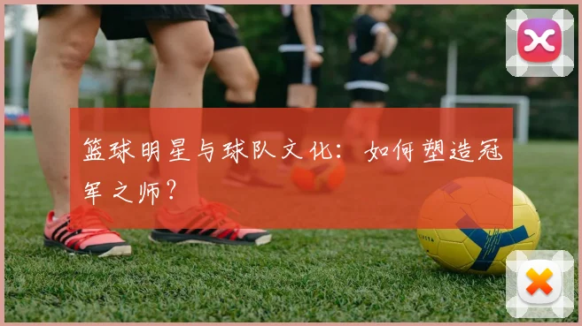 篮球明星与球队文化：如何塑造冠军之师？