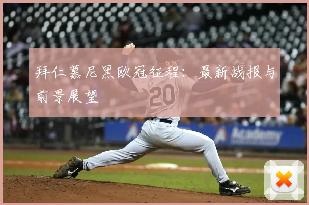 拜仁慕尼黑欧冠征程:最新战报与前景展望