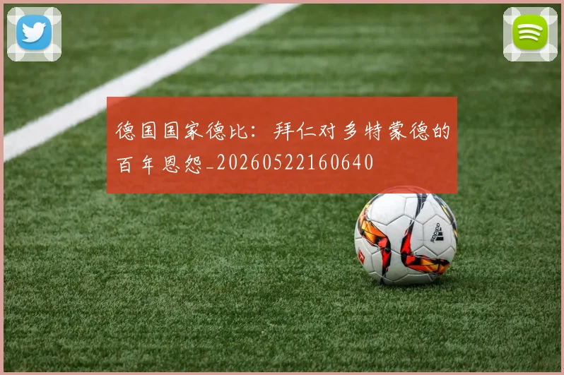 德国国家德比：拜仁对多特蒙德的百年恩怨_20260522160640