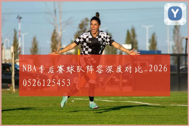 NBA季后赛球队阵容深度对比_20260526125453