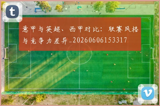 意甲与英超、西甲对比：联赛风格与竞争力差异_20260606153317
