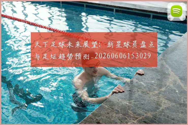 天下足球未来展望:新星球员盘点与足坛趋势预测_20260606153029