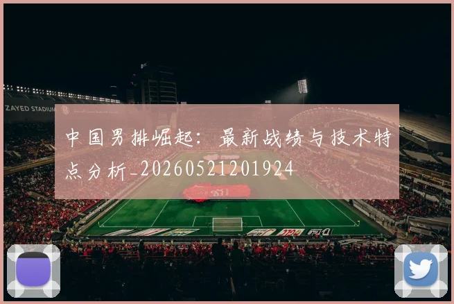 中国男排崛起：最新战绩与技术特点分析_20260521201924