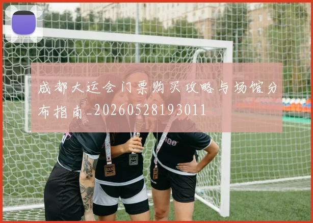 成都大运会门票购买攻略与场馆分布指南_20260528193011