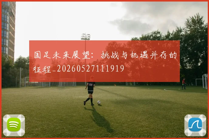 国足未来展望：挑战与机遇并存的征程_20260527111919