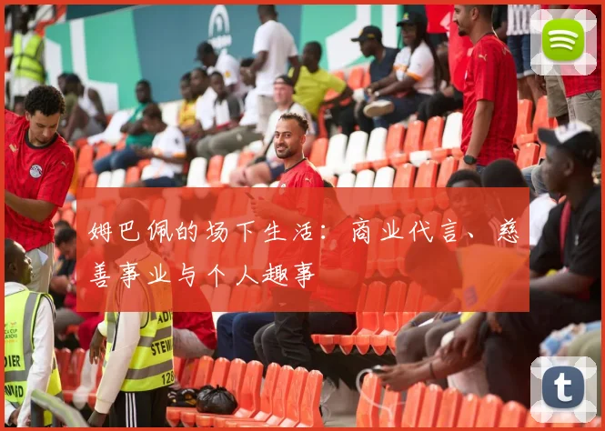 姆巴佩的场下生活：商业代言、慈善事业与个人趣事