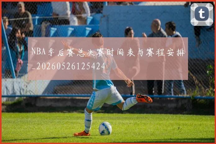 NBA季后赛总决赛时间表与赛程安排_20260526125424