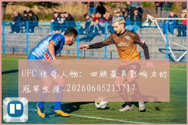 UFC 传奇人物:回顾最具影响力的冠军生涯_20260605213717