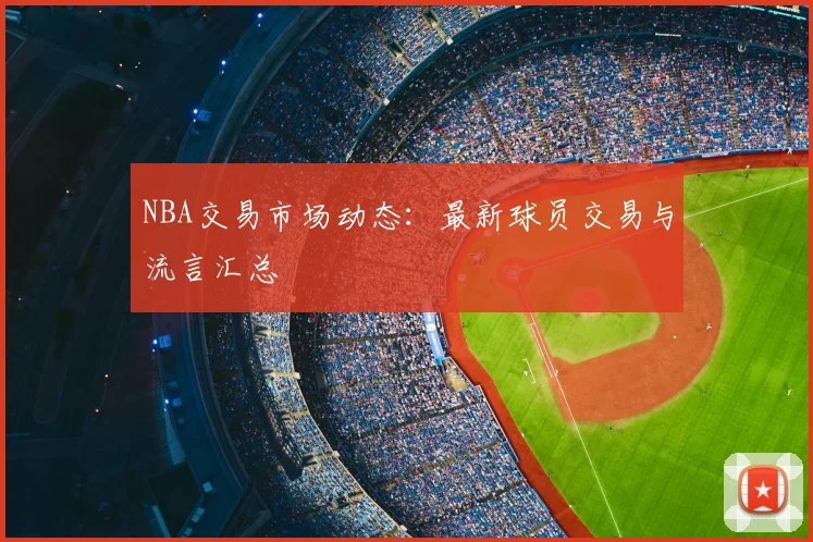 NBA交易市场动态：最新球员交易与流言汇总