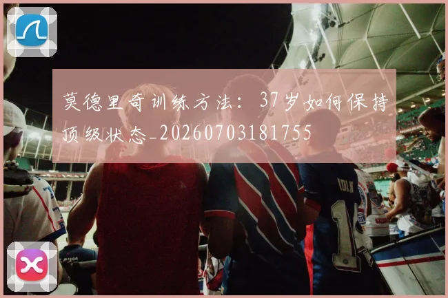 莫德里奇训练方法：37岁如何保持顶级状态_20260703181755
