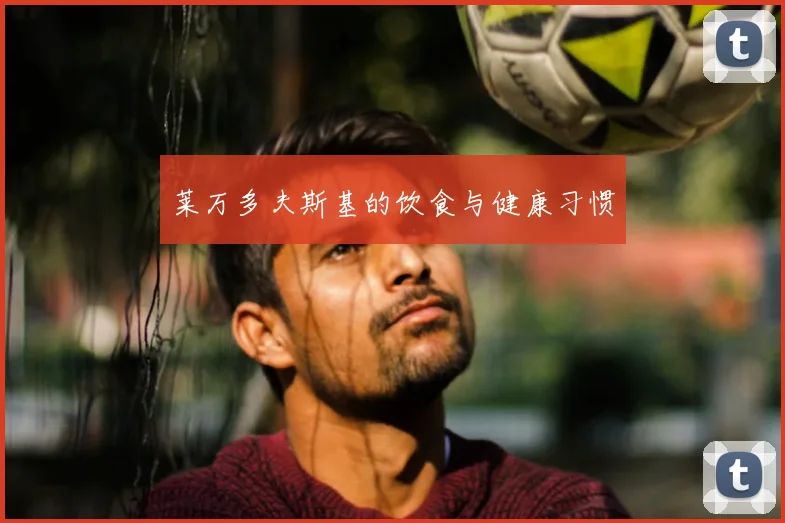莱万多夫斯基的饮食与健康习惯
