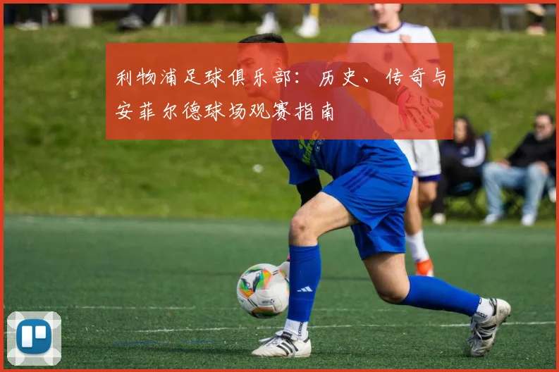 利物浦足球俱乐部：历史、传奇与安菲尔德球场观赛指南