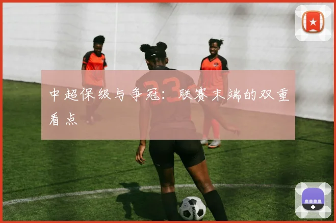 中超保级与争冠：联赛末端的双重看点