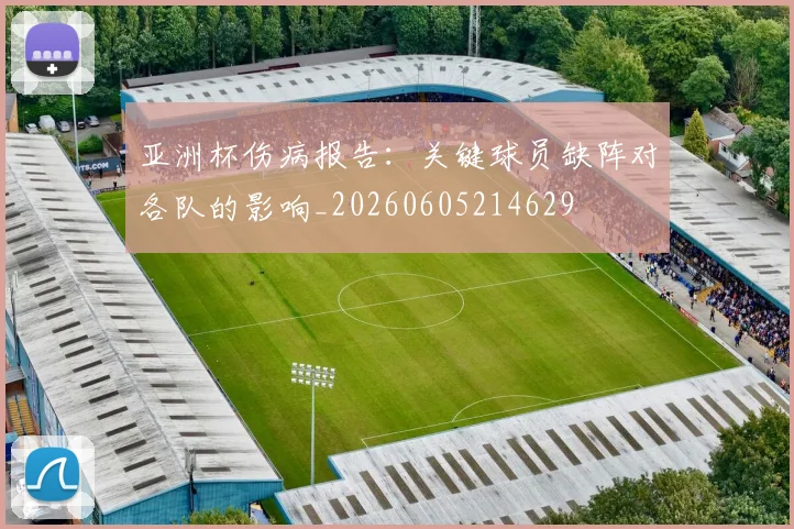 亚洲杯伤病报告：关键球员缺阵对各队的影响_20260605214629