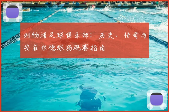 利物浦足球俱乐部：历史、传奇与安菲尔德球场观赛指南