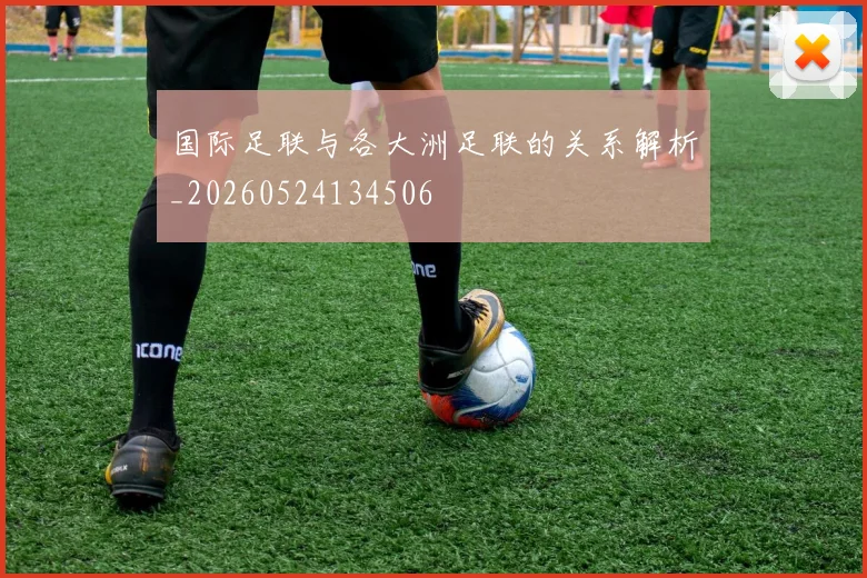国际足联与各大洲足联的关系解析_20260524134506