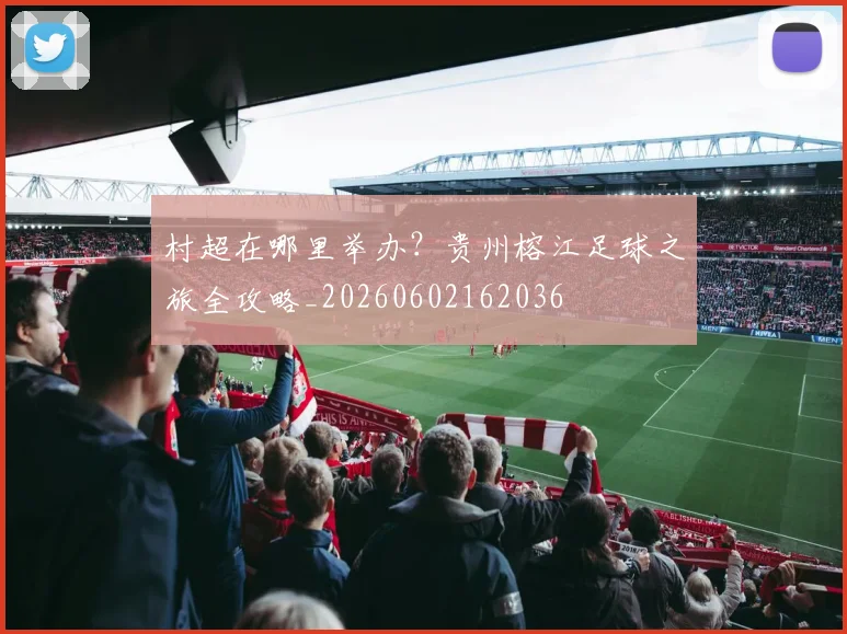 村超在哪里举办？贵州榕江足球之旅全攻略_20260602162036