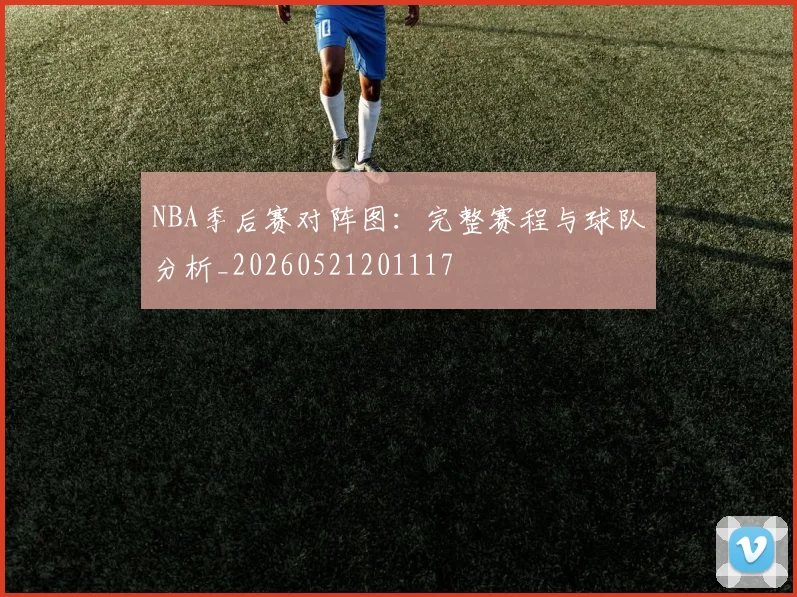 NBA季后赛对阵图：完整赛程与球队分析_20260521201117