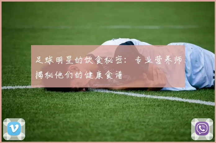 足球明星的饮食秘密：专业营养师揭秘他们的健康食谱