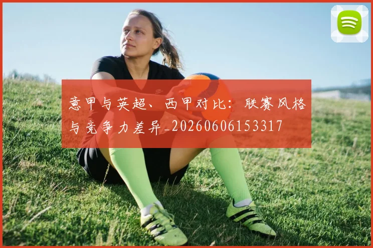 意甲与英超、西甲对比：联赛风格与竞争力差异_20260606153317