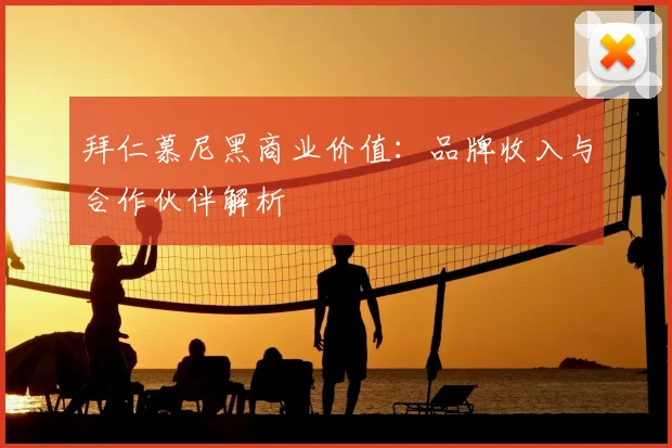 拜仁慕尼黑商业价值:品牌收入与合作伙伴解析