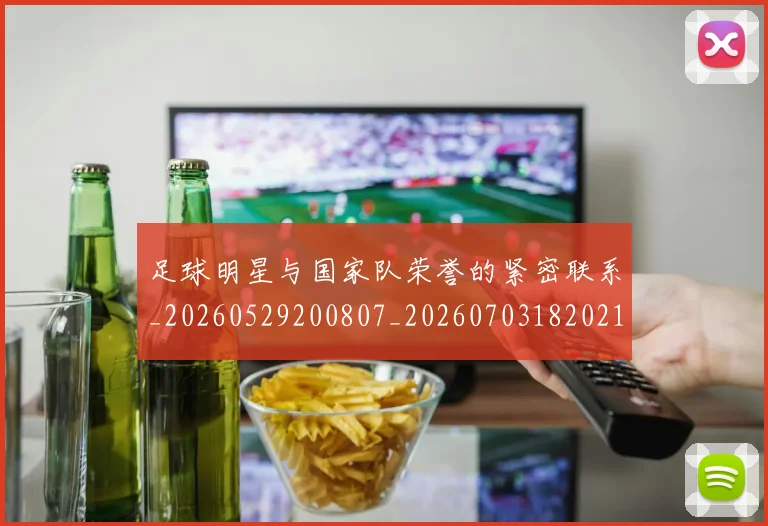 足球明星与国家队荣誉的紧密联系_20260529200807_20260703182021
