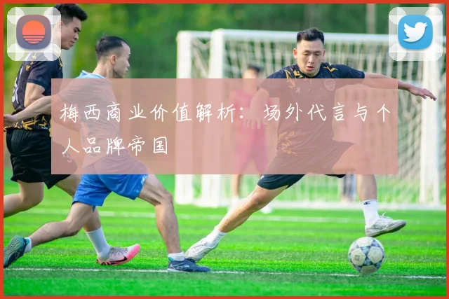 梅西商业价值解析：场外代言与个人品牌帝国