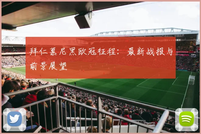 拜仁慕尼黑欧冠征程:最新战报与前景展望
