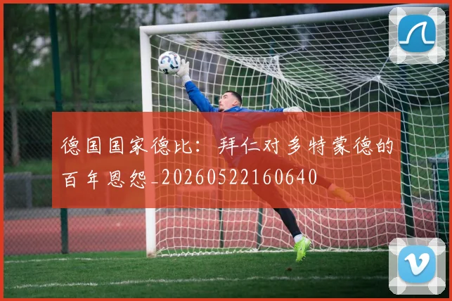 德国国家德比：拜仁对多特蒙德的百年恩怨_20260522160640
