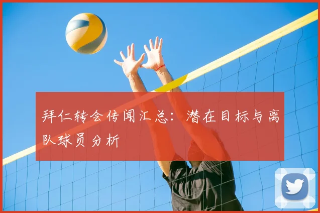 拜仁转会传闻汇总:潜在目标与离队球员分析