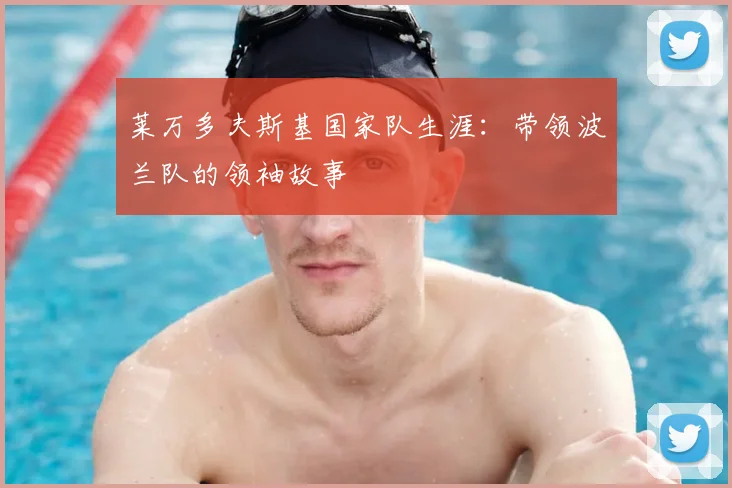 莱万多夫斯基国家队生涯：带领波兰队的领袖故事
