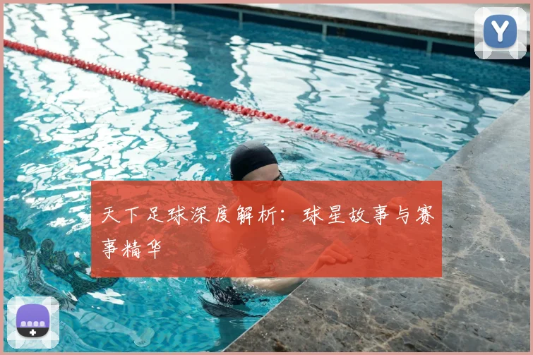 天下足球深度解析:球星故事与赛事精华