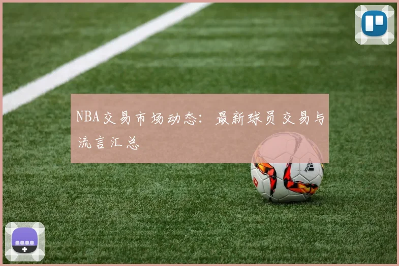 NBA交易市场动态：最新球员交易与流言汇总