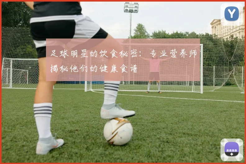 足球明星的饮食秘密：专业营养师揭秘他们的健康食谱